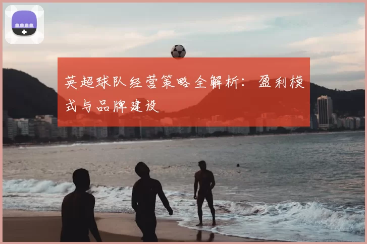 英超球队经营策略全解析：盈利模式与品牌建设