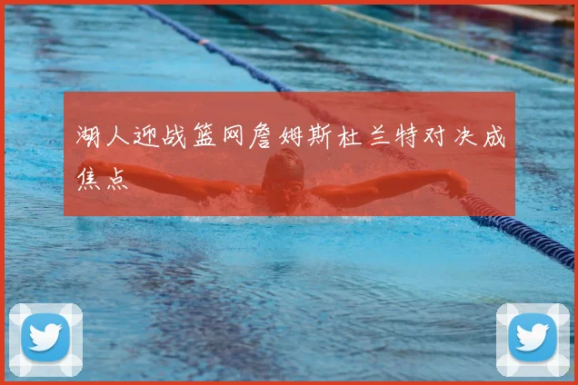 湖人迎战篮网詹姆斯杜兰特对决成焦点