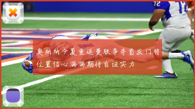 奥纳纳今夏重返曼联争夺首发门将位置信心满满期待自证实力