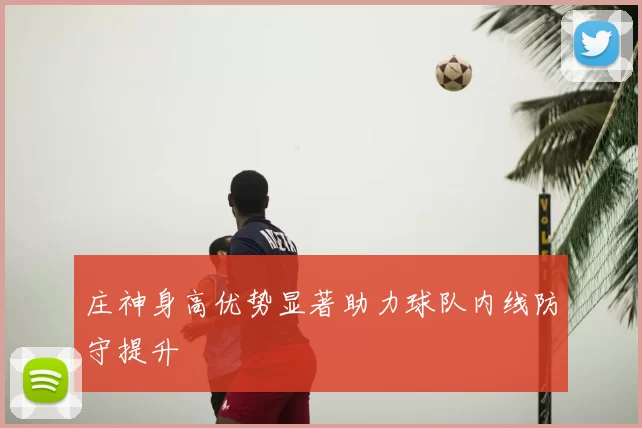 庄神身高优势显著助力球队内线防守提升