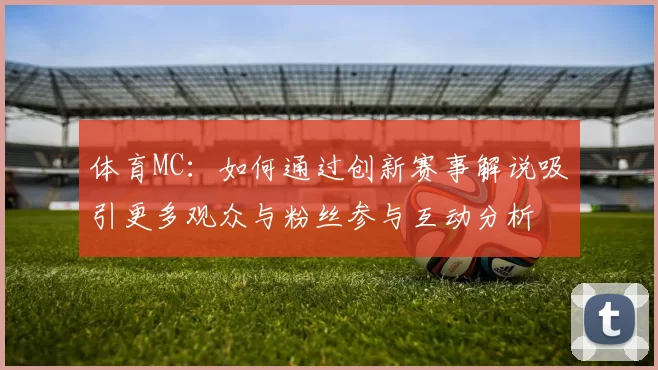体育MC：如何通过创新赛事解说吸引更多观众与粉丝参与互动分析