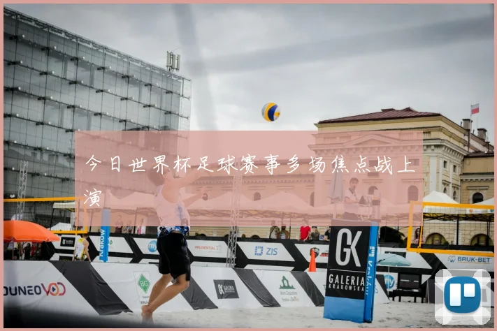 今日世界杯足球赛事多场焦点战上演