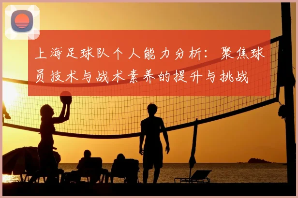 上海足球队个人能力分析:聚焦球员技术与战术素养的提升与挑战