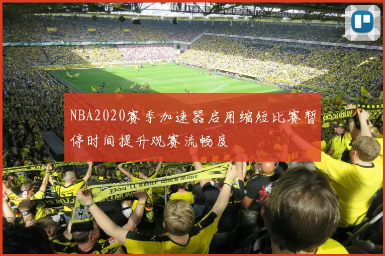 NBA2020赛季加速器启用缩短比赛暂停时间提升观赛流畅度