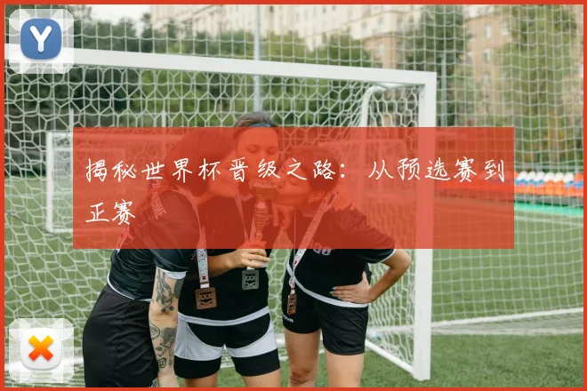 揭秘世界杯晋级之路:从预选赛到正赛