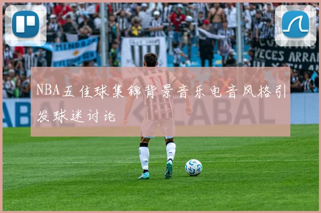 NBA五佳球集锦背景音乐电音风格引发球迷讨论