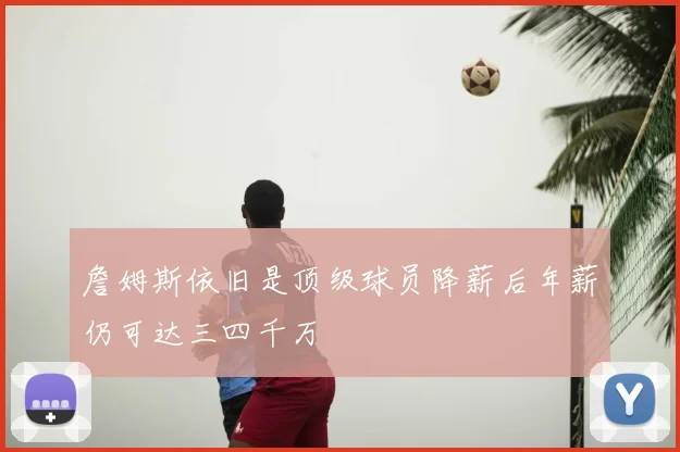 詹姆斯依旧是顶级球员降薪后年薪仍可达三四千万