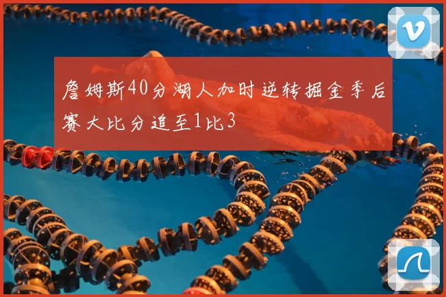詹姆斯40分湖人加时逆转掘金季后赛大比分追至1比3