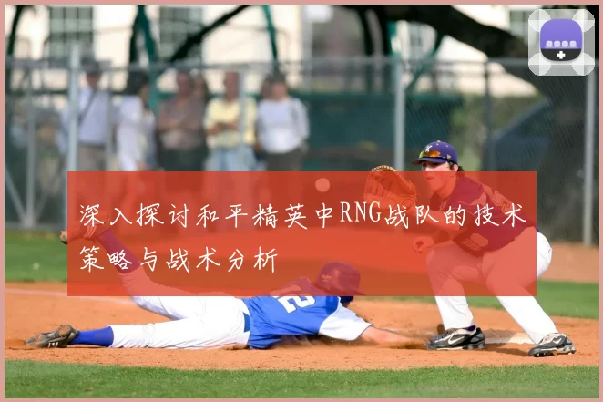 深入探讨和平精英中RNG战队的技术策略与战术分析