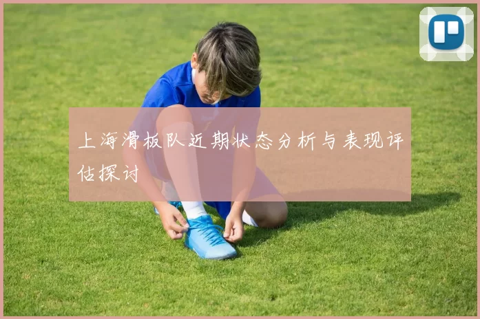 上海滑板队近期状态分析与表现评估探讨