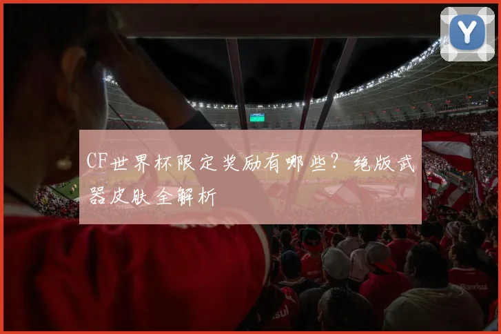 CF世界杯限定奖励有哪些?绝版武器皮肤全解析