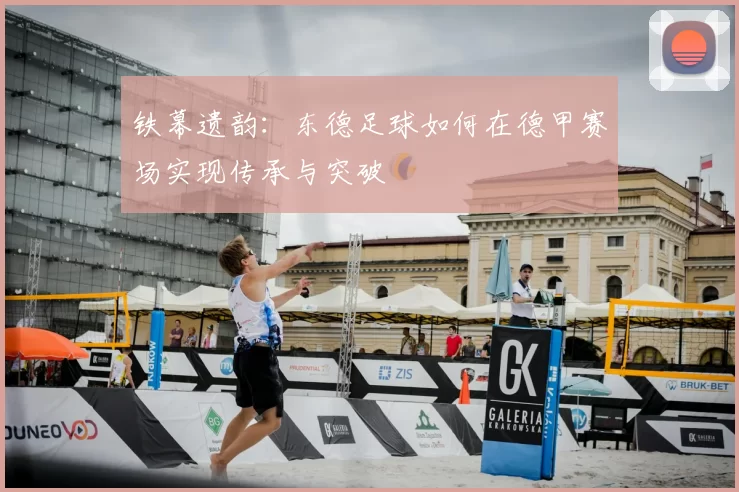 铁幕遗韵：东德足球如何在德甲赛场实现传承与突破