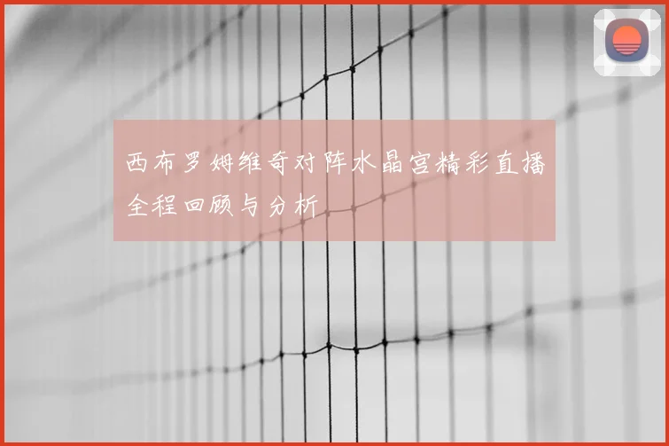 西布罗姆维奇对阵水晶宫精彩直播全程回顾与分析