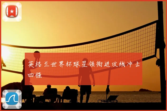 英格兰世界杯球星领衔进攻线冲击四强