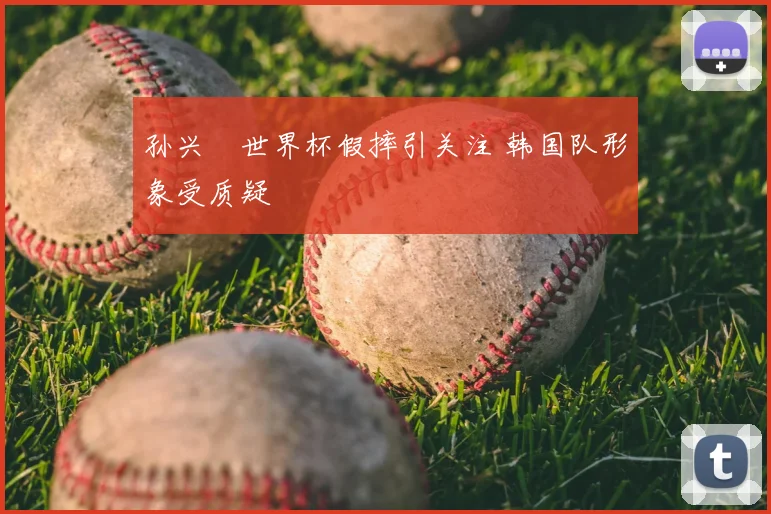 孙兴慜世界杯假摔引关注 韩国队形象受质疑