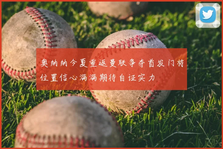 奥纳纳今夏重返曼联争夺首发门将位置信心满满期待自证实力