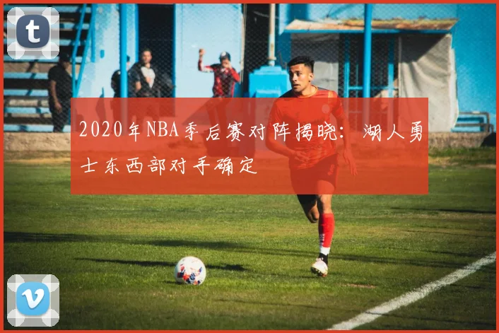 2020年NBA季后赛对阵揭晓：湖人勇士东西部对手确定