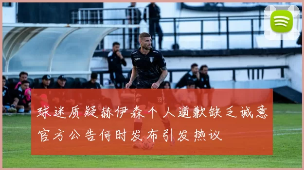 球迷质疑赫伊森个人道歉缺乏诚意官方公告何时发布引发热议
