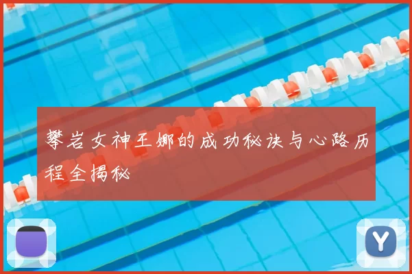 攀岩女神王娜的成功秘诀与心路历程全揭秘