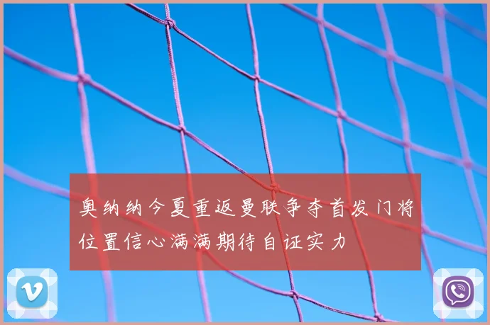 奥纳纳今夏重返曼联争夺首发门将位置信心满满期待自证实力