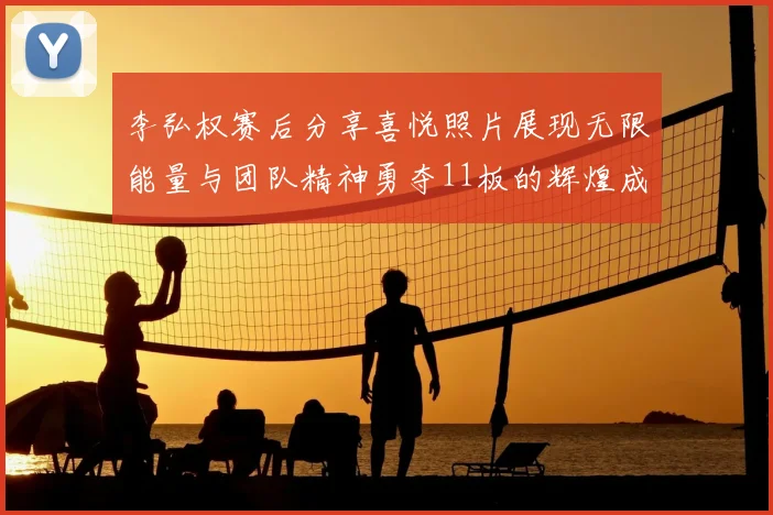 李弘权赛后分享喜悦照片展现无限能量与团队精神勇夺11板的辉煌成就