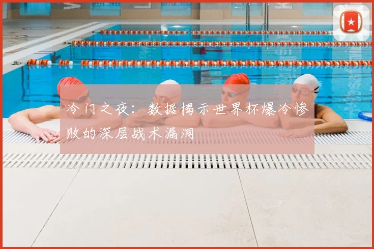 冷门之夜:数据揭示世界杯爆冷惨败的深层战术漏洞