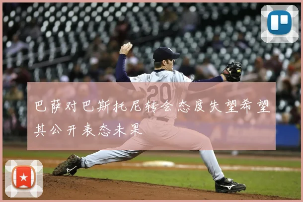 巴萨对巴斯托尼转会态度失望希望其公开表态未果