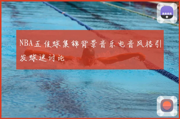 NBA五佳球集锦背景音乐电音风格引发球迷讨论