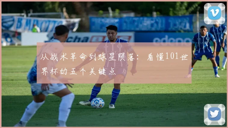 从战术革命到球星陨落:看懂101世界杯的五个关键点