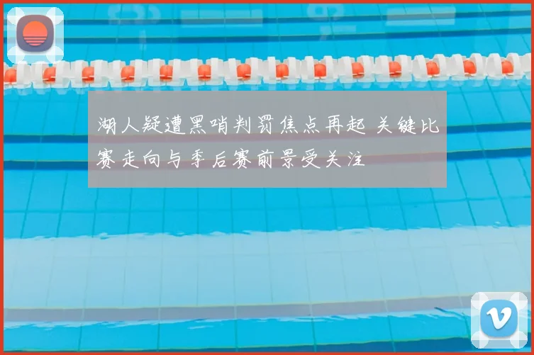 湖人疑遭黑哨判罚焦点再起 关键比赛走向与季后赛前景受关注