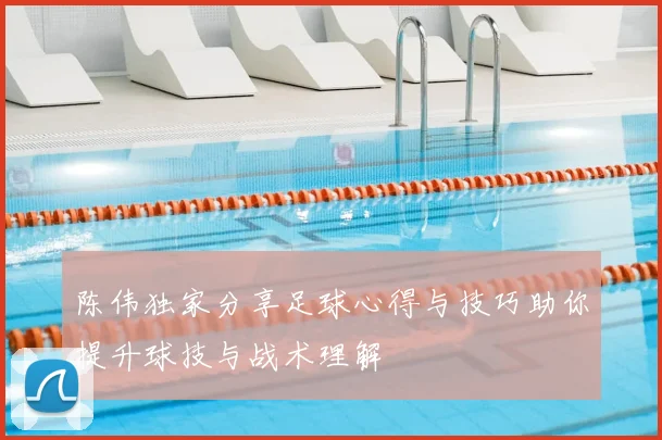 陈伟独家分享足球心得与技巧助你提升球技与战术理解