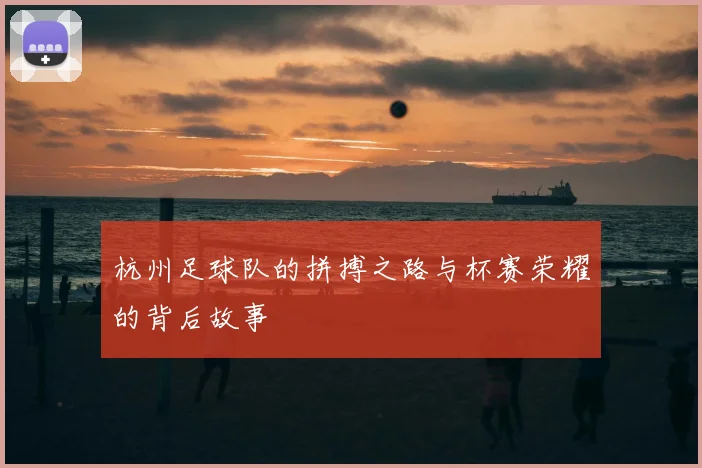 杭州足球队的拼搏之路与杯赛荣耀的背后故事