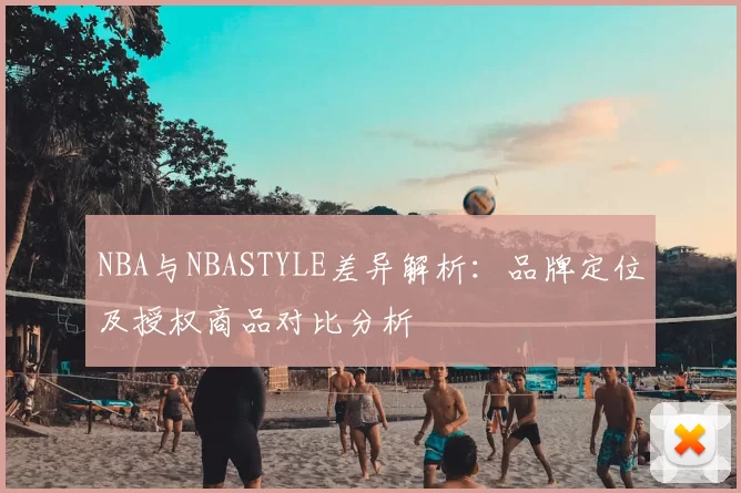 NBA与NBASTYLE差异解析：品牌定位及授权商品对比分析