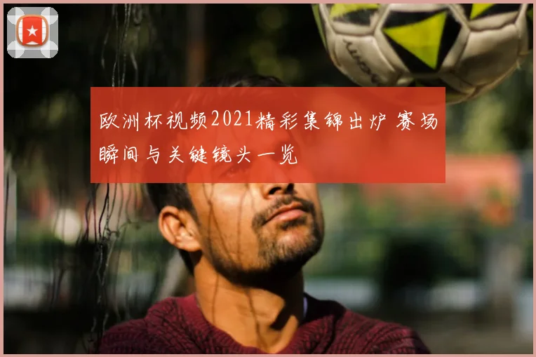 欧洲杯视频2021精彩集锦出炉 赛场瞬间与关键镜头一览