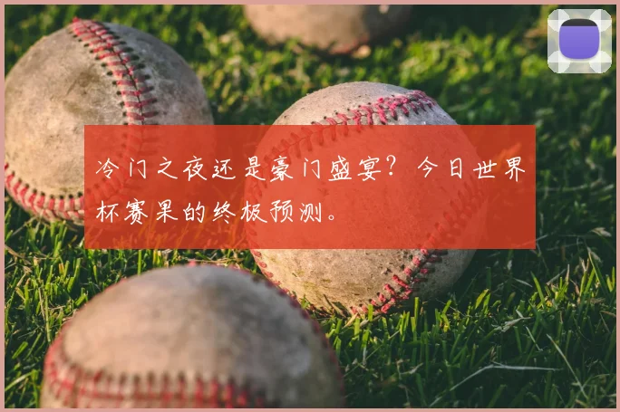 冷门之夜还是豪门盛宴?今日世界杯赛果的终极预测。