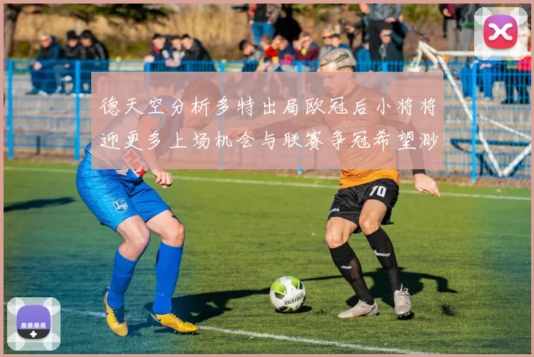 德天空分析多特出局欧冠后小将将迎更多上场机会与联赛争冠希望渺茫