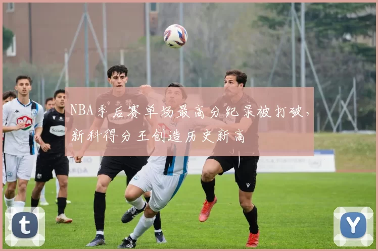 NBA季后赛单场最高分纪录被打破，新科得分王创造历史新高