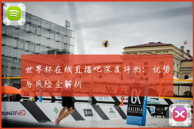 世界杯在线直播吧深度评测:优势与风险全解析
