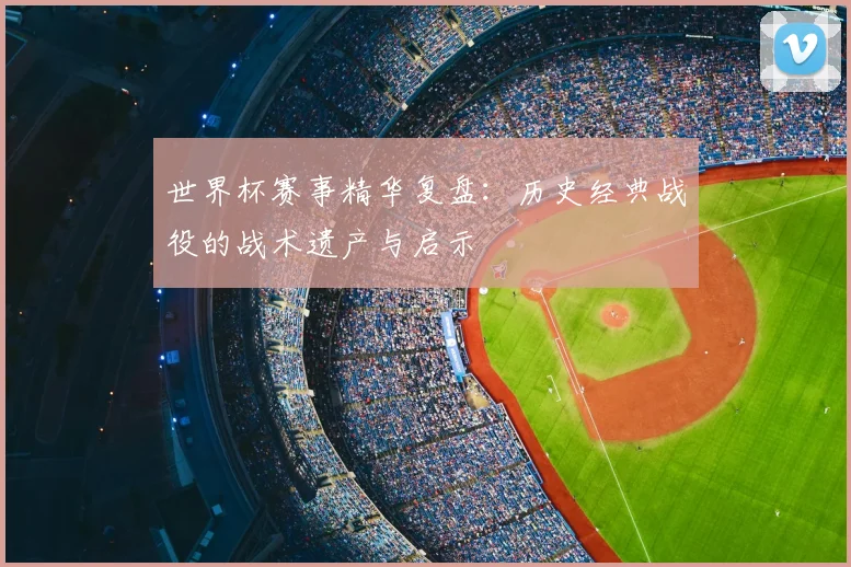 世界杯赛事精华复盘:历史经典战役的战术遗产与启示