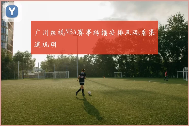 广州经视NBA赛事转播安排及观看渠道说明