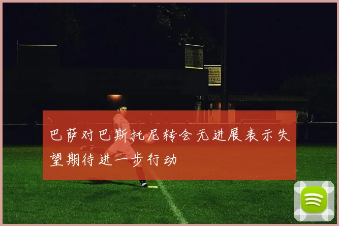 巴萨对巴斯托尼转会无进展表示失望期待进一步行动