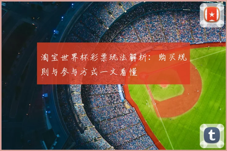 淘宝世界杯彩票玩法解析:购买规则与参与方式一文看懂