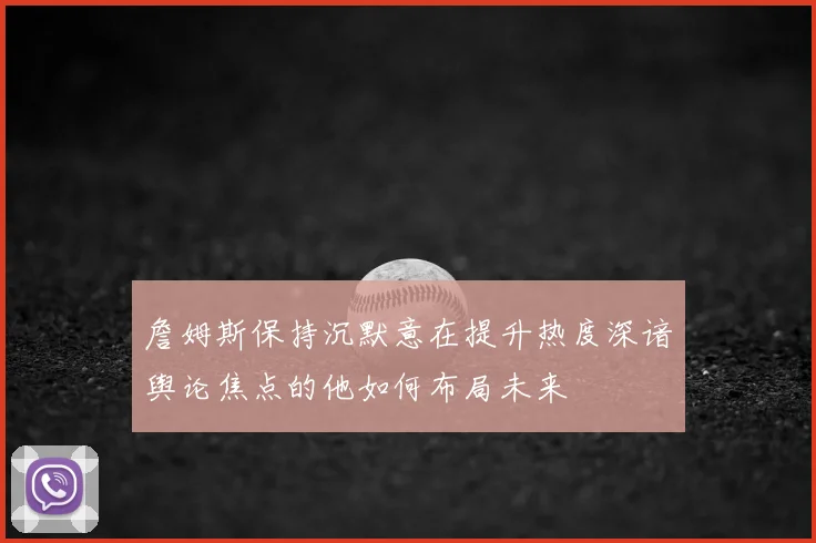 詹姆斯保持沉默意在提升热度深谙舆论焦点的他如何布局未来