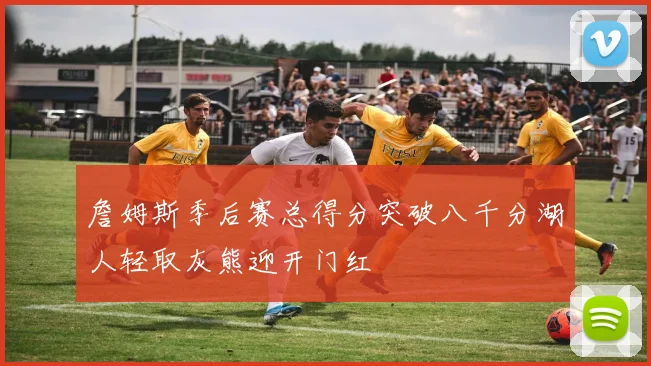 詹姆斯季后赛总得分突破八千分湖人轻取灰熊迎开门红