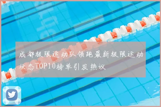 成都极限运动队领跑最新极限运动状态TOP10榜单引发热议
