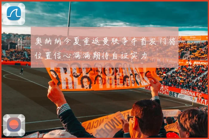 奥纳纳今夏重返曼联争夺首发门将位置信心满满期待自证实力