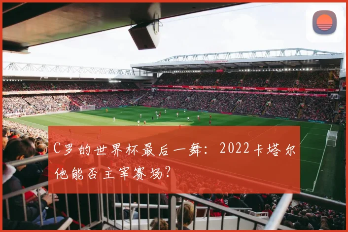 C罗的世界杯最后一舞:2022卡塔尔他能否主宰赛场?