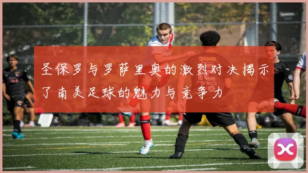 圣保罗与罗萨里奥的激烈对决揭示了南美足球的魅力与竞争力