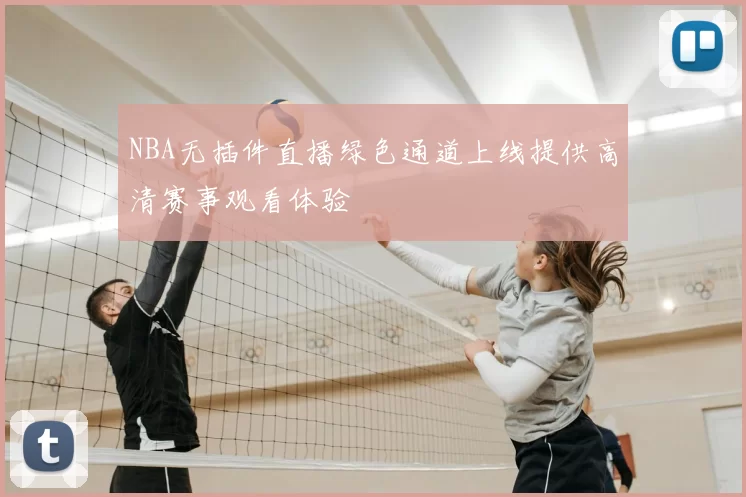 NBA无插件直播绿色通道上线提供高清赛事观看体验