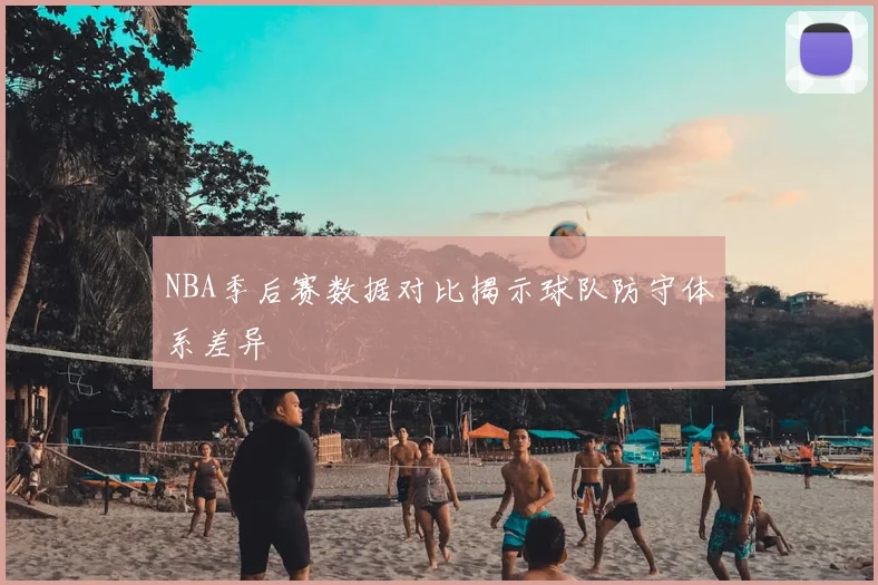 NBA季后赛数据对比揭示球队防守体系差异